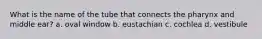What is the name of the tube that connects the pharynx and middle ear? a. oval window b. eustachian c. cochlea d. vestibule