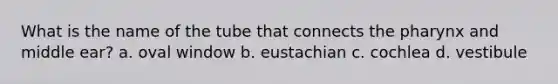 What is the name of the tube that connects the pharynx and middle ear? a. oval window b. eustachian c. cochlea d. vestibule