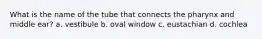 What is the name of the tube that connects the pharynx and middle ear? a. vestibule b. oval window c. eustachian d. cochlea