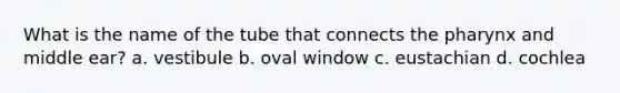 What is the name of the tube that connects the pharynx and middle ear? a. vestibule b. oval window c. eustachian d. cochlea
