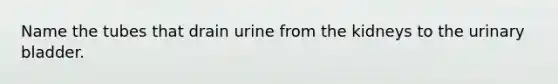 Name the tubes that drain urine from the kidneys to the urinary bladder.