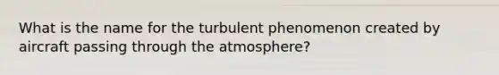 What is the name for the turbulent phenomenon created by aircraft passing through the atmosphere?