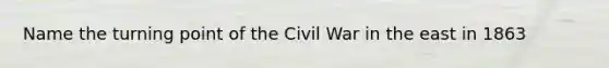 Name the turning point of the Civil War in the east in 1863