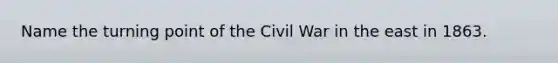 Name the turning point of the Civil War in the east in 1863.