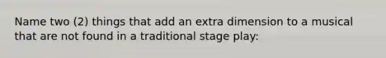 Name two (2) things that add an extra dimension to a musical that are not found in a traditional stage play: