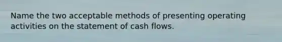 Name the two acceptable methods of presenting operating activities on the statement of cash flows.