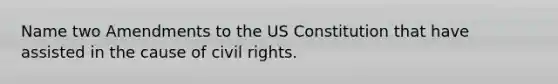 Name two Amendments to the US Constitution that have assisted in the cause of civil rights.