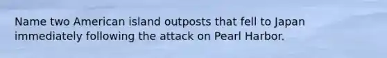 Name two American island outposts that fell to Japan immediately following the attack on Pearl Harbor.