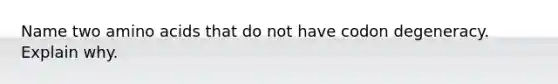 Name two amino acids that do not have codon degeneracy. Explain why.