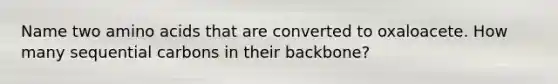 Name two <a href='https://www.questionai.com/knowledge/k9gb720LCl-amino-acids' class='anchor-knowledge'>amino acids</a> that are converted to oxaloacete. How many sequential carbons in their backbone?