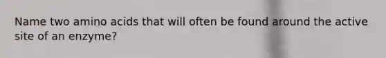 Name two amino acids that will often be found around the active site of an enzyme?