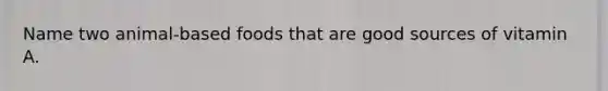 Name two animal-based foods that are good sources of vitamin A.