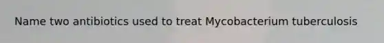 Name two antibiotics used to treat Mycobacterium tuberculosis