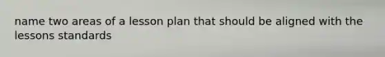 name two areas of a lesson plan that should be aligned with the lessons standards