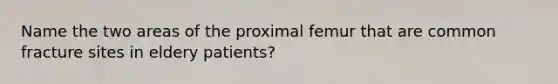 Name the two areas of the proximal femur that are common fracture sites in eldery patients?