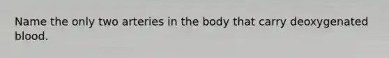 Name the only two arteries in the body that carry deoxygenated blood.