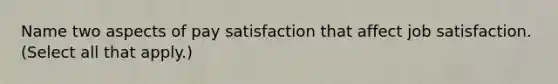 Name two aspects of pay satisfaction that affect job satisfaction. (Select all that apply.)