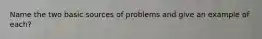 Name the two basic sources of problems and give an example of each?