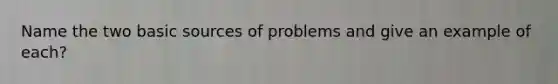 Name the two basic sources of problems and give an example of each?