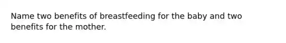 Name two benefits of breastfeeding for the baby and two benefits for the mother.