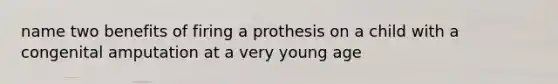 name two benefits of firing a prothesis on a child with a congenital amputation at a very young age