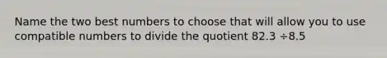 Name the two best numbers to choose that will allow you to use compatible numbers to divide the quotient 82.3 ÷8.5