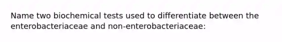 Name two biochemical tests used to differentiate between the enterobacteriaceae and non-enterobacteriaceae: