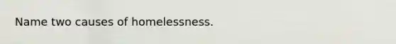 Name two causes of homelessness.