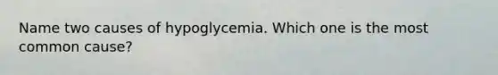 Name two causes of hypoglycemia. Which one is the most common cause?