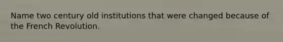 Name two century old institutions that were changed because of the French Revolution.