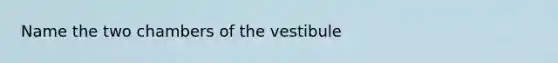 Name the two chambers of the vestibule