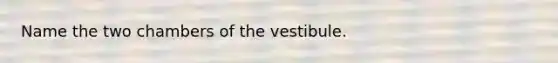 Name the two chambers of the vestibule.