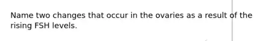 Name two changes that occur in the ovaries as a result of the rising FSH levels.