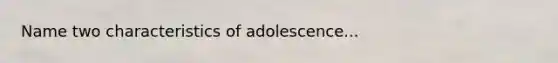 Name two characteristics of adolescence...