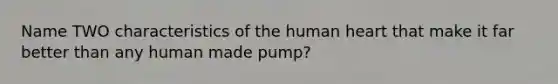 Name TWO characteristics of the human heart that make it far better than any human made pump?