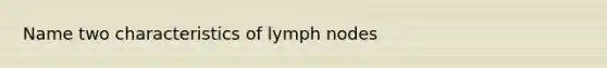 Name two characteristics of lymph nodes