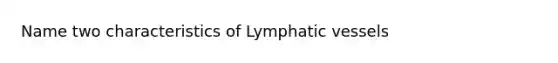 Name two characteristics of Lymphatic vessels