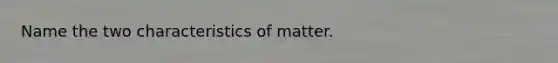 Name the two characteristics of matter.