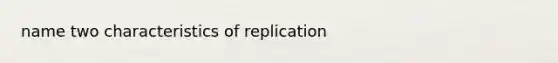 name two characteristics of replication