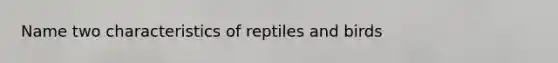 Name two characteristics of reptiles and birds