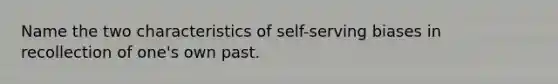 Name the two characteristics of self-serving biases in recollection of one's own past.