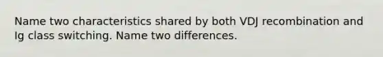 Name two characteristics shared by both VDJ recombination and Ig class switching. Name two differences.