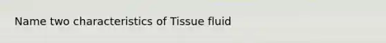 Name two characteristics of Tissue fluid