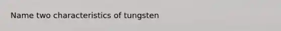 Name two characteristics of tungsten