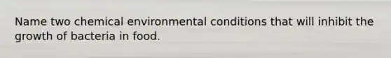 Name two chemical environmental conditions that will inhibit the growth of bacteria in food.