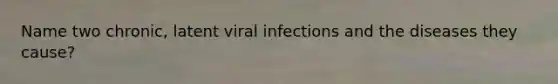 Name two chronic, latent viral infections and the diseases they cause?