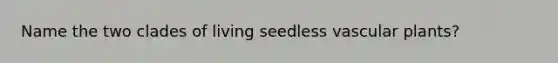 Name the two clades of living seedless vascular plants?