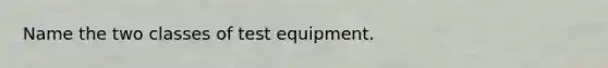 Name the two classes of test equipment.