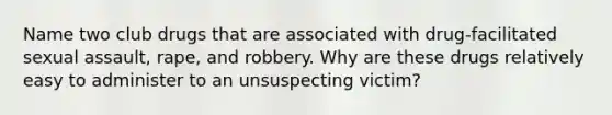 Name two club drugs that are associated with drug-facilitated sexual assault, rape, and robbery. Why are these drugs relatively easy to administer to an unsuspecting victim?