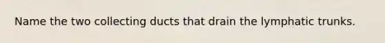 Name the two collecting ducts that drain the lymphatic trunks.